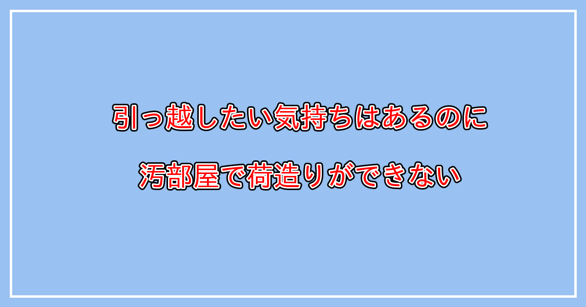 引っ越したいけど、汚部屋で荷造りが進まない場合の対策とは？