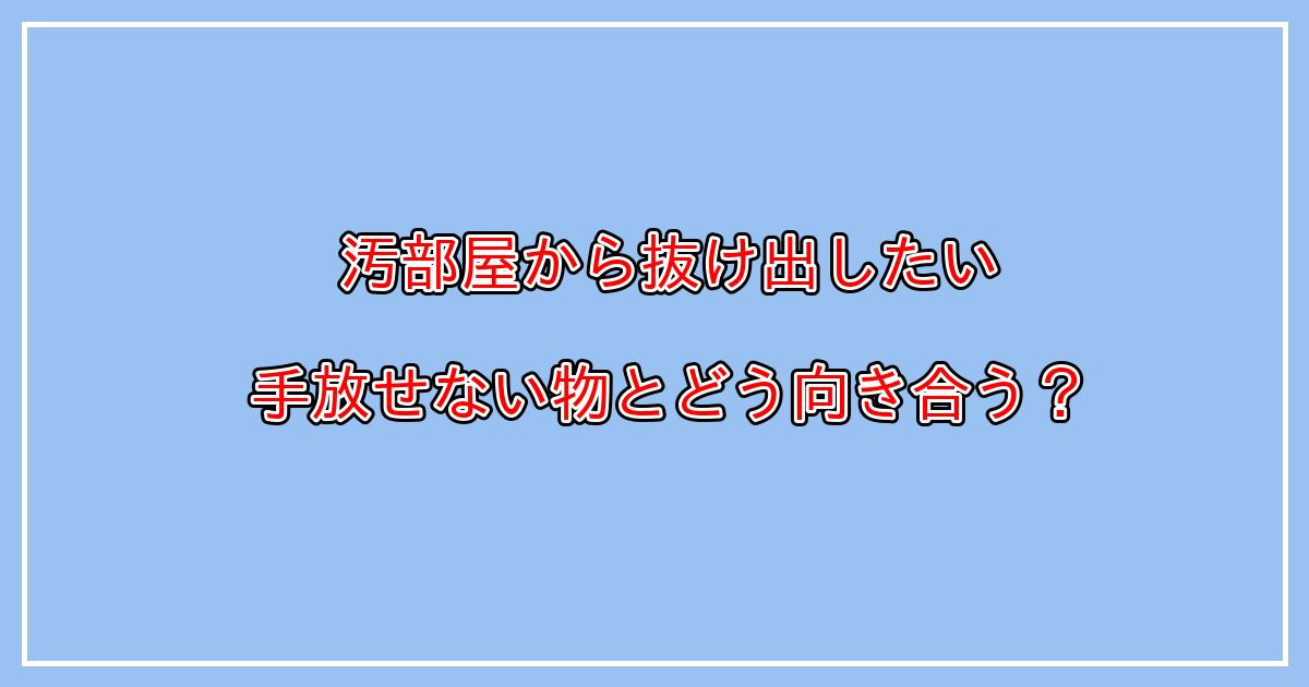 汚部屋を片付けたいけど、物を捨てられない場合どうすればいいのか？