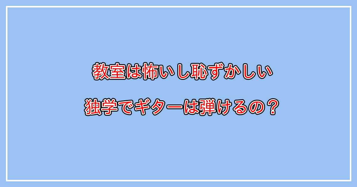 独学でギターを覚えることは可能なのか？ギター教室へ通うのは怖いし恥ずかしいという方へ