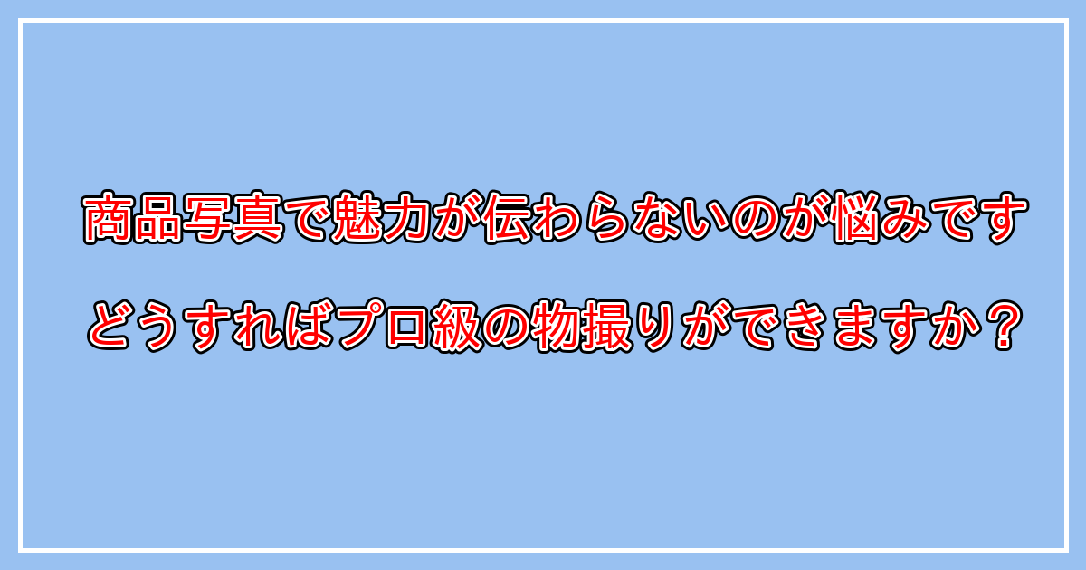 売れる商品写真の撮り方とは？自分で綺麗に物撮りするコツを知りたい方へ