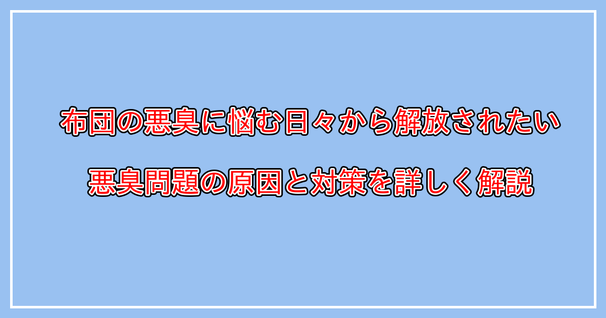 布団・毛布で発生するカビ臭い、汗臭い、加齢臭がキツい等の悪臭問題の原因と対策とは？